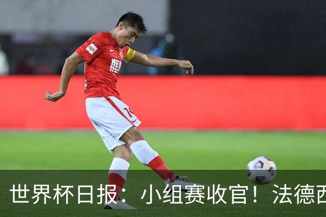 世界杯日报：小组赛收官！法德西荷葡半区绞杀+韩国伊朗出局