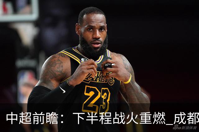中超前瞻：下半程战火重燃 成都剑指三分申花求反弹
