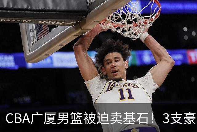 CBA广厦男篮被迫卖基石！3支豪门争抢胡金秋，家乡球队成隐藏黑马